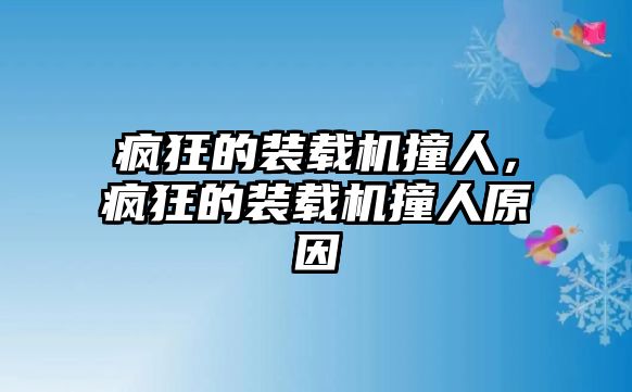 瘋狂的裝載機撞人，瘋狂的裝載機撞人原因