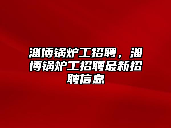 淄博鍋爐工招聘，淄博鍋爐工招聘最新招聘信息