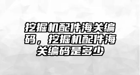 挖掘機配件海關編碼，挖掘機配件海關編碼是多少