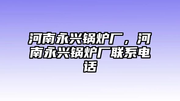 河南永興鍋爐廠，河南永興鍋爐廠聯系電話