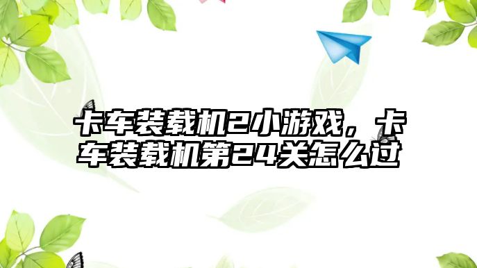 卡車裝載機2小游戲，卡車裝載機第24關怎么過