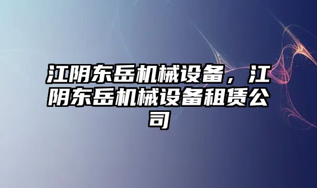 江陰東岳機(jī)械設(shè)備，江陰東岳機(jī)械設(shè)備租賃公司