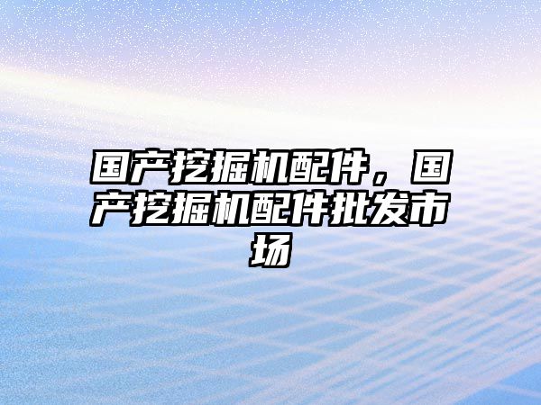 國產挖掘機配件，國產挖掘機配件批發市場