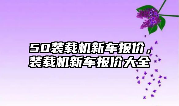 50裝載機新車報價，裝載機新車報價大全