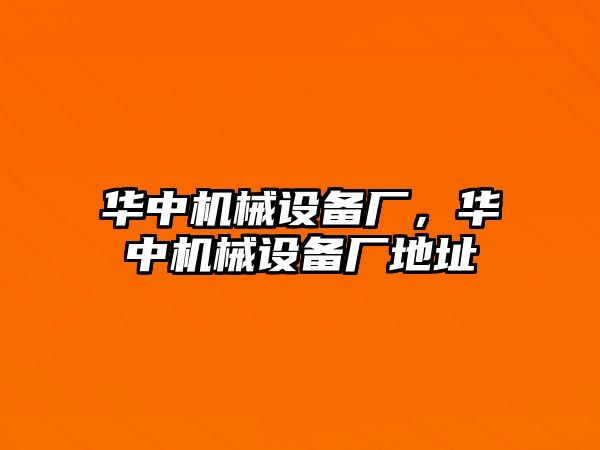 華中機械設備廠，華中機械設備廠地址