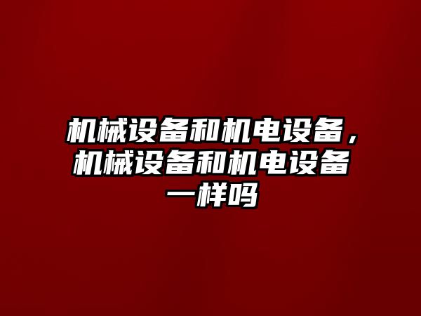 機械設備和機電設備，機械設備和機電設備一樣嗎