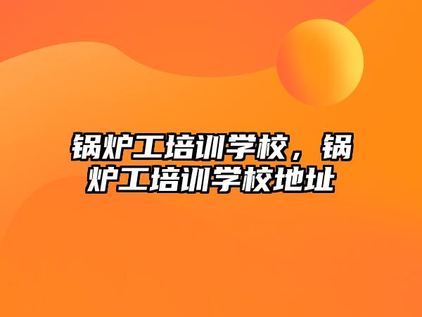 鍋爐工培訓學校，鍋爐工培訓學校地址