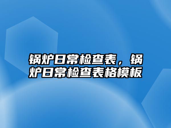 鍋爐日常檢查表，鍋爐日常檢查表格模板