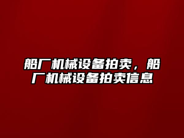 船廠機械設備拍賣，船廠機械設備拍賣信息