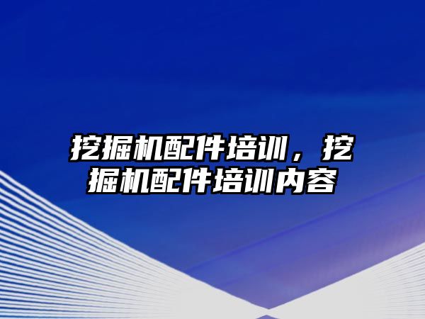 挖掘機配件培訓，挖掘機配件培訓內容