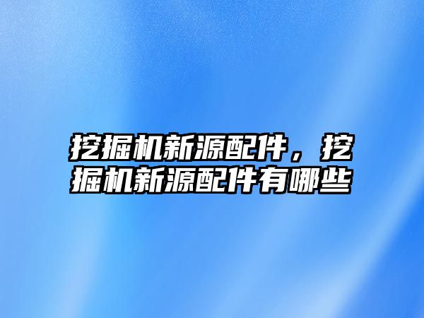 挖掘機新源配件，挖掘機新源配件有哪些