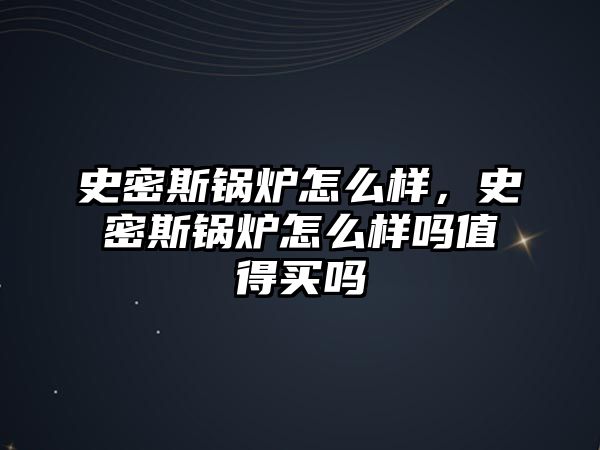 史密斯鍋爐怎么樣，史密斯鍋爐怎么樣嗎值得買嗎