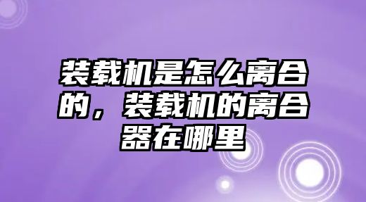 裝載機是怎么離合的，裝載機的離合器在哪里