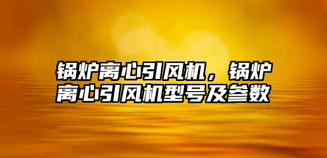 鍋爐離心引風機，鍋爐離心引風機型號及參數