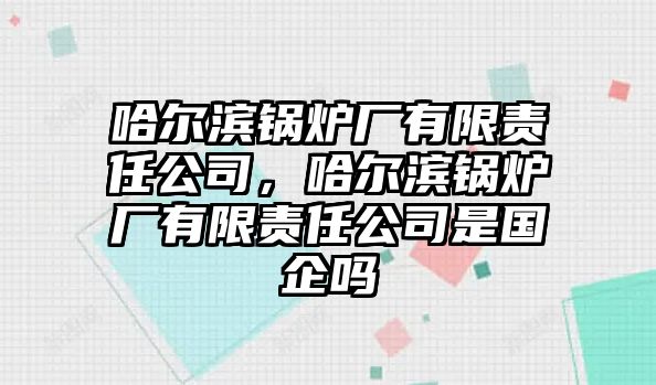 哈爾濱鍋爐廠有限責(zé)任公司，哈爾濱鍋爐廠有限責(zé)任公司是國企嗎