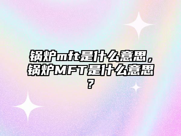 鍋爐mft是什么意思，鍋爐MFT是什么意思?