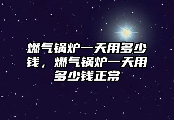 燃氣鍋爐一天用多少錢，燃氣鍋爐一天用多少錢正常