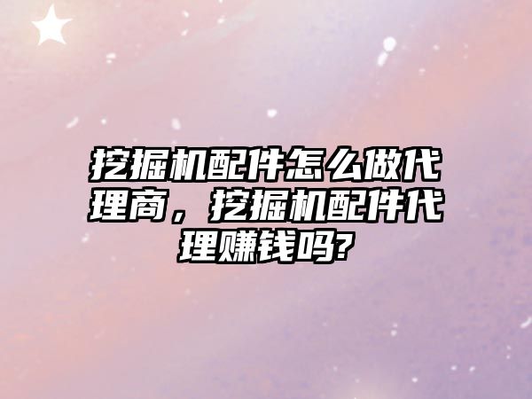 挖掘機配件怎么做代理商，挖掘機配件代理賺錢嗎?