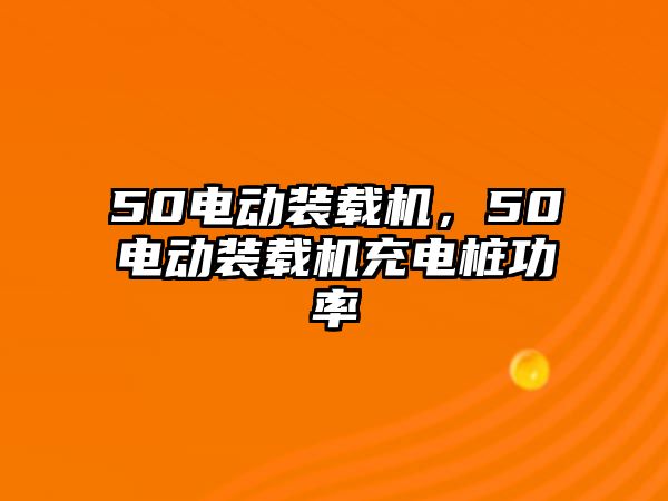 50電動裝載機，50電動裝載機充電樁功率