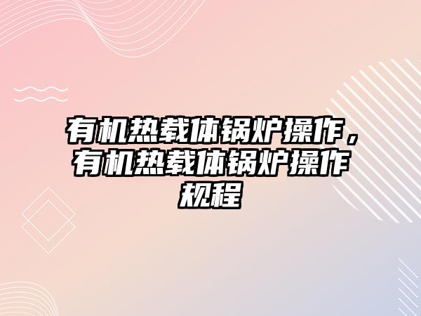 有機熱載體鍋爐操作，有機熱載體鍋爐操作規程