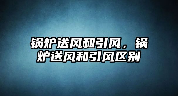 鍋爐送風和引風，鍋爐送風和引風區別