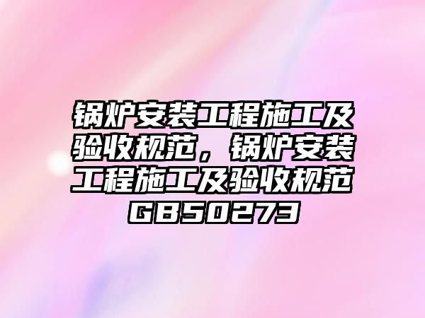 鍋爐安裝工程施工及驗收規范，鍋爐安裝工程施工及驗收規范GB50273