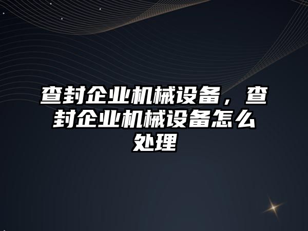 查封企業機械設備，查封企業機械設備怎么處理