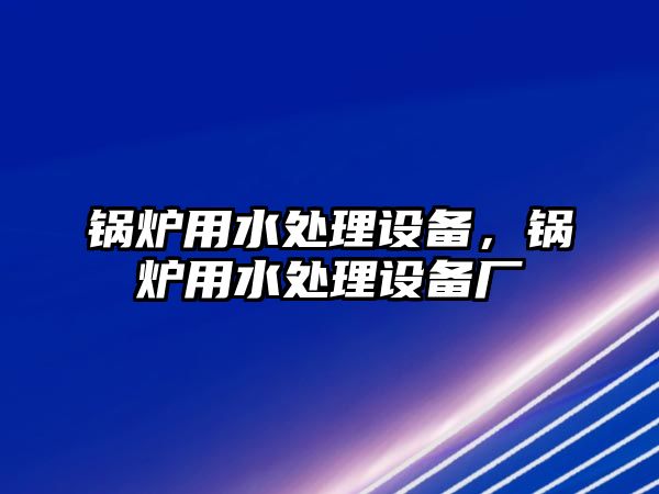 鍋爐用水處理設備，鍋爐用水處理設備廠