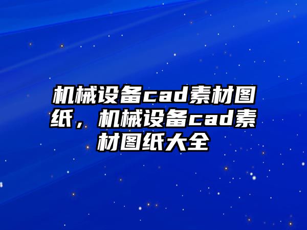 機(jī)械設(shè)備cad素材圖紙，機(jī)械設(shè)備cad素材圖紙大全