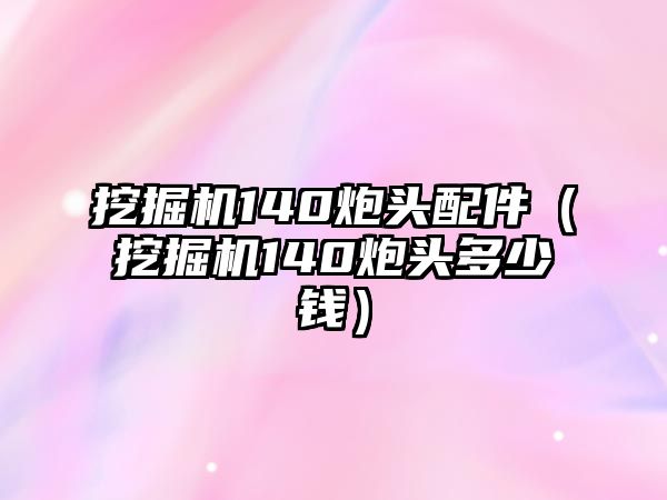 挖掘機140炮頭配件（挖掘機140炮頭多少錢）