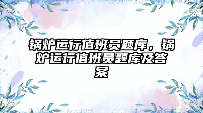 鍋爐運行值班員題庫，鍋爐運行值班員題庫及答案