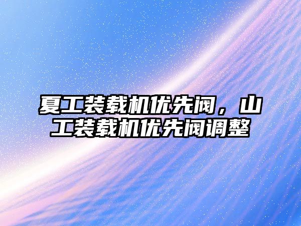 夏工裝載機優(yōu)先閥，山工裝載機優(yōu)先閥調(diào)整