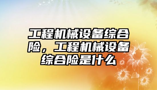 工程機械設備綜合險，工程機械設備綜合險是什么