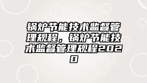 鍋爐節能技術監督管理規程，鍋爐節能技術監督管理規程2020