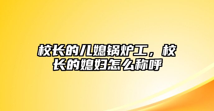 校長(zhǎng)的兒媳鍋爐工，校長(zhǎng)的媳婦怎么稱呼