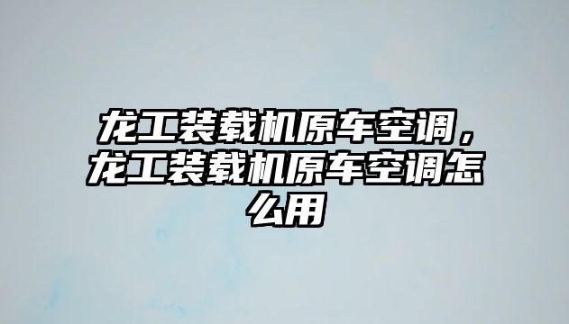 龍工裝載機原車空調，龍工裝載機原車空調怎么用