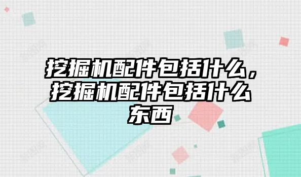 挖掘機配件包括什么，挖掘機配件包括什么東西