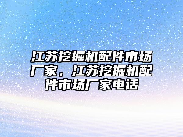 江蘇挖掘機配件市場廠家，江蘇挖掘機配件市場廠家電話