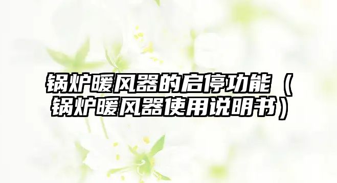 鍋爐暖風(fēng)器的啟停功能（鍋爐暖風(fēng)器使用說明書）