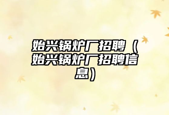 始興鍋爐廠招聘（始興鍋爐廠招聘信息）