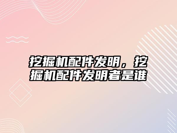 挖掘機配件發(fā)明，挖掘機配件發(fā)明者是誰