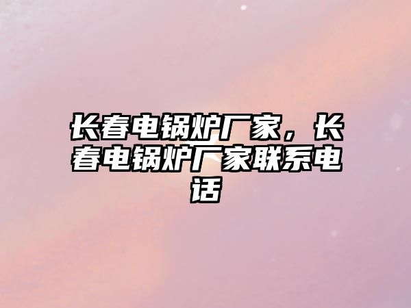 長春電鍋爐廠家，長春電鍋爐廠家聯系電話