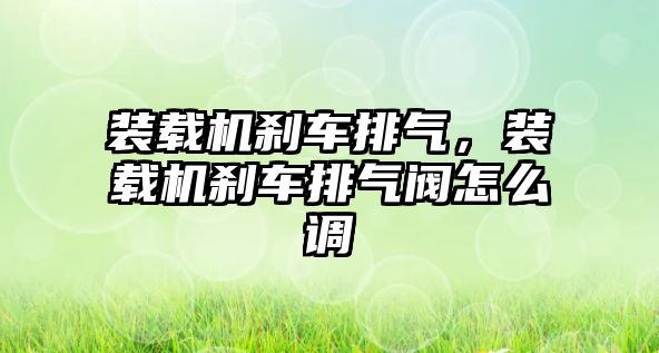 裝載機剎車排氣，裝載機剎車排氣閥怎么調(diào)