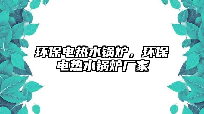 環保電熱水鍋爐，環保電熱水鍋爐廠家