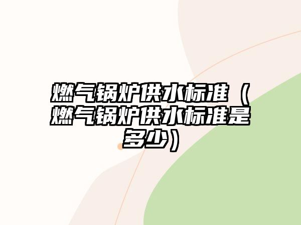 燃氣鍋爐供水標準（燃氣鍋爐供水標準是多少）