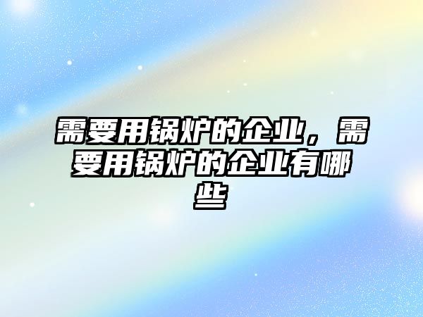 需要用鍋爐的企業(yè)，需要用鍋爐的企業(yè)有哪些