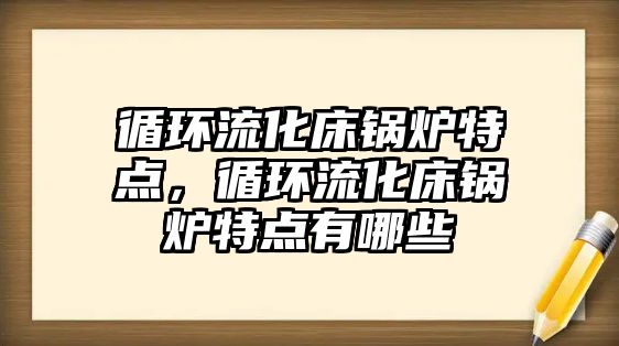 循環流化床鍋爐特點，循環流化床鍋爐特點有哪些