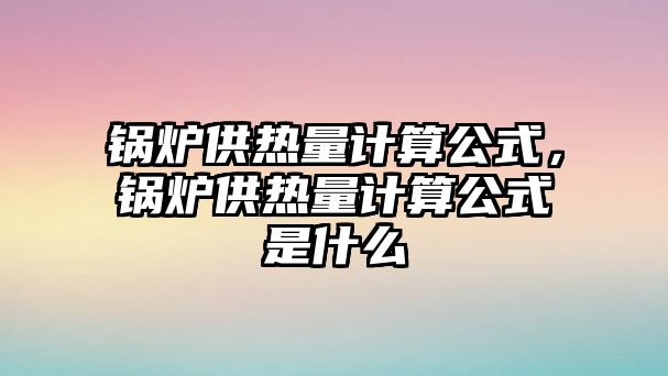 鍋爐供熱量計算公式，鍋爐供熱量計算公式是什么