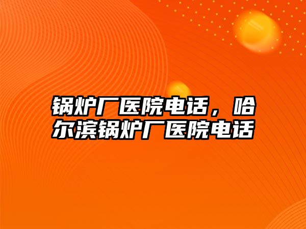 鍋爐廠醫院電話，哈爾濱鍋爐廠醫院電話