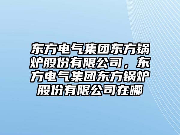 東方電氣集團(tuán)東方鍋爐股份有限公司，東方電氣集團(tuán)東方鍋爐股份有限公司在哪